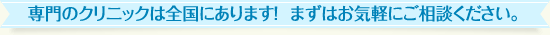 専門のクリニックは全国にあります！まずはお気軽にご相談下さい。